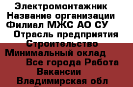 Электромонтажник › Название организации ­ Филиал МЖС АО СУ-155 › Отрасль предприятия ­ Строительство › Минимальный оклад ­ 35 000 - Все города Работа » Вакансии   . Владимирская обл.,Радужный г.